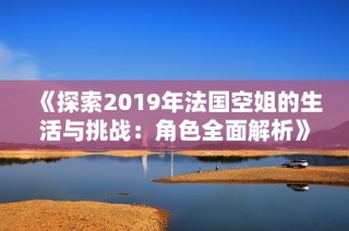 《探索2019年法国空姐的生活与挑战：角色全面解析》