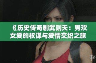 《历史传奇剧武则天：男欢女爱的权谋与爱情交织之旅》