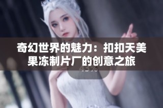 奇幻世界的魅力：扣扣天美果冻制片厂的创意之旅
