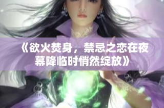 《欲火焚身，禁忌之恋在夜幕降临时悄然绽放》