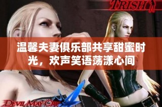 温馨夫妻俱乐部共享甜蜜时光，欢声笑语荡漾心间
