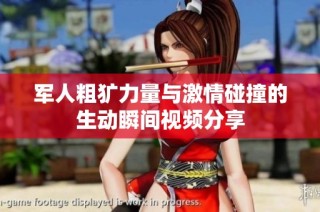 军人粗犷力量与激情碰撞的生动瞬间视频分享