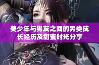 美少年与男友之间的另类成长经历及甜蜜时光分享