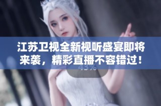 江苏卫视全新视听盛宴即将来袭，精彩直播不容错过！