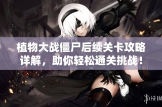 植物大战僵尸后续关卡攻略详解，助你轻松通关挑战！