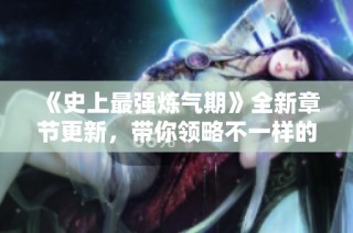 《史上最强炼气期》全新章节更新，带你领略不一样的修炼之旅