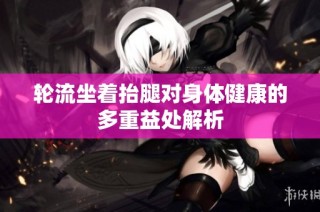 轮流坐着抬腿对身体健康的多重益处解析