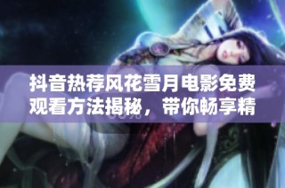 抖音热荐风花雪月电影免费观看方法揭秘，带你畅享精彩剧情与视觉盛宴