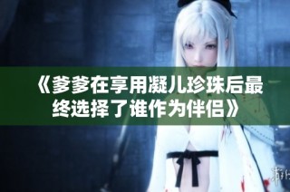 《爹爹在享用凝儿珍珠后最终选择了谁作为伴侣》
