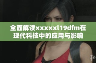 全面解读xxxxxl19dfm在现代科技中的应用与影响