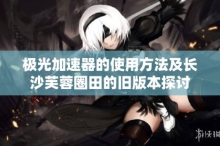 极光加速器的使用方法及长沙芙蓉圈田的旧版本探讨