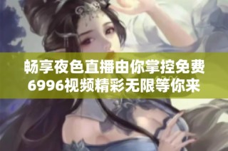 畅享夜色直播由你掌控免费6996视频精彩无限等你来体验