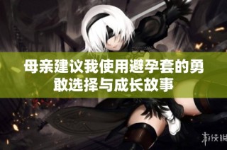 母亲建议我使用避孕套的勇敢选择与成长故事