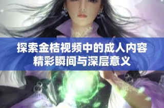 探索金桔视频中的成人内容精彩瞬间与深层意义