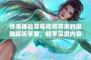 快来体验草莓视频带来的极致视听享受，畅享深度内容乐趣！