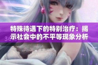 特殊待遇下的特别治疗：揭示社会中的不平等现象分析