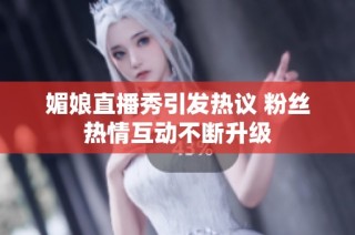 媚娘直播秀引发热议 粉丝热情互动不断升级