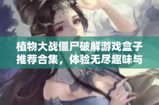 植物大战僵尸破解游戏盒子推荐合集，体验无尽趣味与挑战
