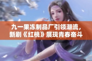 九一果冻制品厂引领潮流，新剧《红桃》展现青春奋斗故事