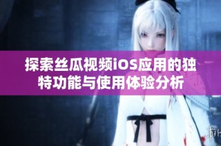 探索丝瓜视频iOS应用的独特功能与使用体验分析