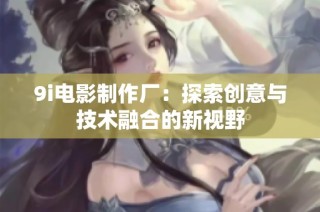 9i电影制作厂：探索创意与技术融合的新视野