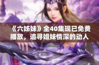 《六姊妹》全40集现已免费播放，追寻姐妹情深的动人故事