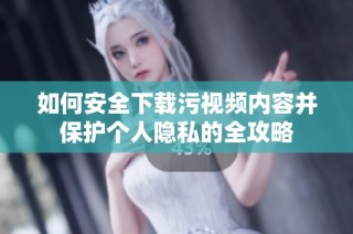 如何安全下载污视频内容并保护个人隐私的全攻略