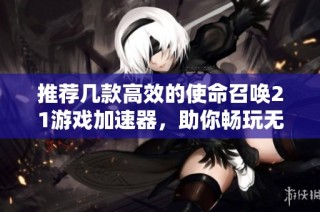 推荐几款高效的使命召唤21游戏加速器，助你畅玩无阻