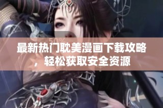 最新热门耽美漫画下载攻略，轻松获取安全资源