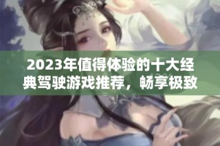 2023年值得体验的十大经典驾驶游戏推荐，畅享极致驾驶乐趣与精彩挑战