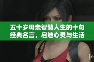 五十岁母亲智慧人生的十句经典名言，启迪心灵与生活