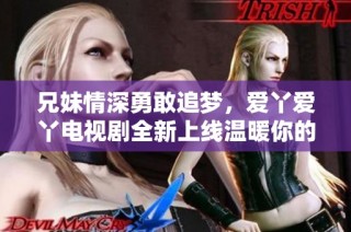 兄妹情深勇敢追梦，爱丫爱丫电视剧全新上线温暖你的心