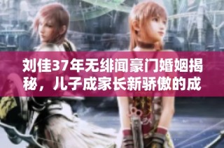 刘佳37年无绯闻豪门婚姻揭秘，儿子成家长新骄傲的成长故事