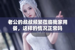 老公的叔叔频繁莅临我家用餐，这样的情况正常吗
