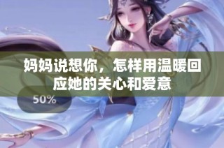 妈妈说想你，怎样用温暖回应她的关心和爱意