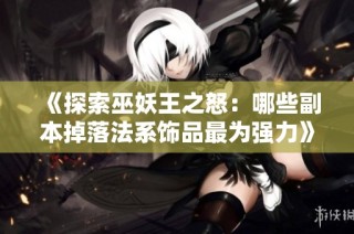 《探索巫妖王之怒：哪些副本掉落法系饰品最为强力》