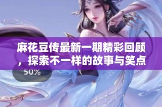 麻花豆传最新一期精彩回顾，探索不一样的故事与笑点