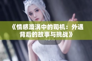 《情感漩涡中的司机：外遇背后的故事与挑战》