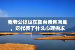 我老公提议在阳台亲密互动，这代表了什么心理需求