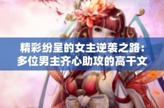 精彩纷呈的女主逆袭之路：多位男主齐心助攻的高干文推荐