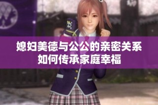 媳妇美德与公公的亲密关系如何传承家庭幸福