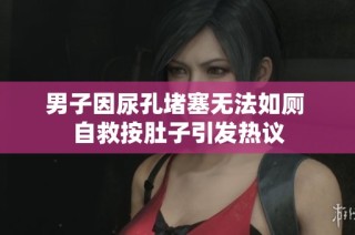 男子因尿孔堵塞无法如厕 自救按肚子引发热议