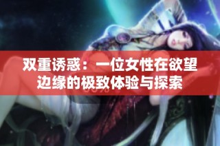 双重诱惑：一位女性在欲望边缘的极致体验与探索