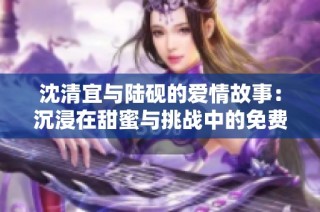 沈清宜与陆砚的爱情故事：沉浸在甜蜜与挑战中的免费阅读体验