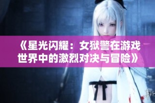 《星光闪耀：女狱警在游戏世界中的激烈对决与冒险》