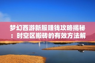 梦幻西游新服赚钱攻略揭秘：时空区搬砖的有效方法解析