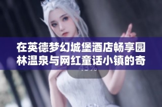 在英德梦幻城堡酒店畅享园林温泉与网红童话小镇的奇妙体验