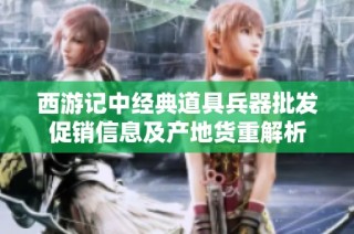 西游记中经典道具兵器批发促销信息及产地货重解析