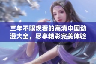 三年不限观看的高清中国动漫大全，尽享精彩完美体验
