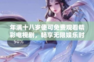 年满十八岁便可免费观看精彩电视剧，畅享无限娱乐时光